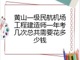 黄山一级民航机场工程建造师一年考几次总共需要花多少钱