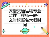 安徽交通运输专业监理工程师一般什么时候报名大概时间