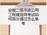 安徽二级市政公用工程建造师考试如何高分通过怎么备考