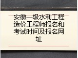 安徽一级水利工程造价工程师报名和考试时间及报名网址