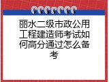 丽水二级市政公用工程建造师考试如何高分通过怎么备考