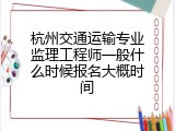 杭州交通运输专业监理工程师一般什么时候报名大概时间