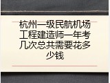 杭州一级民航机场工程建造师一年考几次总共需要花多少钱