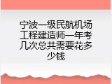 宁波一级民航机场工程建造师一年考几次总共需要花多少钱