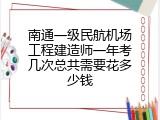 南通一级民航机场工程建造师一年考几次总共需要花多少钱
