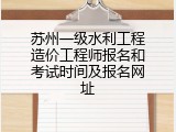 苏州一级水利工程造价工程师报名和考试时间及报名网址