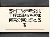 苏州二级市政公用工程建造师考试如何高分通过怎么备考