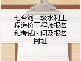 七台河一级水利工程造价工程师报名和考试时间及报名网址