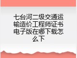 七台河二级交通运输造价工程师证书电子版在哪下载怎么下