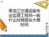 黑龙江交通运输专业监理工程师一般什么时候报名大概时间