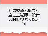 延边交通运输专业监理工程师一般什么时候报名大概时间