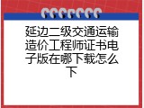 延边二级交通运输造价工程师证书电子版在哪下载怎么下