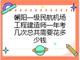朝阳一级民航机场工程建造师一年考几次总共需要花多少钱