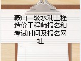 鞍山一级水利工程造价工程师报名和考试时间及报名网址
