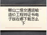 鞍山二级交通运输造价工程师证书电子版在哪下载怎么下