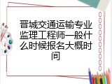 晋城交通运输专业监理工程师一般什么时候报名大概时间