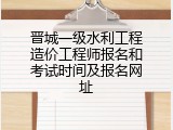 晋城一级水利工程造价工程师报名和考试时间及报名网址