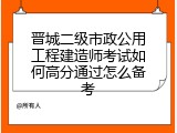 晋城二级市政公用工程建造师考试如何高分通过怎么备考