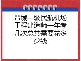 晋城一级民航机场工程建造师一年考几次总共需要花多少钱