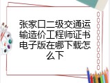 张家口二级交通运输造价工程师证书电子版在哪下载怎么下