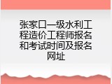 张家口一级水利工程造价工程师报名和考试时间及报名网址