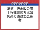 承德二级市政公用工程建造师考试如何高分通过怎么备考