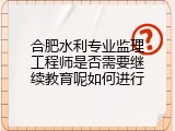 合肥水利专业监理工程师是否需要继续教育呢如何进行