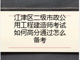 江津区二级市政公用工程建造师考试如何高分通过怎么备考