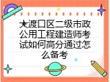 大渡口区二级市政公用工程建造师考试如何高分通过怎么备考