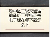 渝中区二级交通运输造价工程师证书电子版在哪下载怎么下