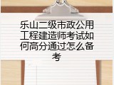 乐山二级市政公用工程建造师考试如何高分通过怎么备考