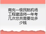 南充一级民航机场工程建造师一年考几次总共需要花多少钱