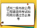 达州二级市政公用工程建造师考试如何高分通过怎么备考