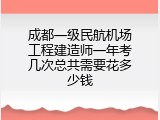 成都一级民航机场工程建造师一年考几次总共需要花多少钱