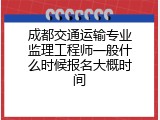 成都交通运输专业监理工程师一般什么时候报名大概时间