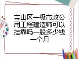 宝山区一级市政公用工程建造师可以挂靠吗一般多少钱一个月