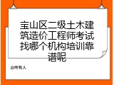 宝山区二级土木建筑造价工程师考试找哪个机构培训靠谱呢