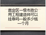 嘉定区一级市政公用工程建造师可以挂靠吗一般多少钱一个月
