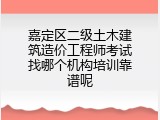 嘉定区二级土木建筑造价工程师考试找哪个机构培训靠谱呢