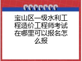 宝山区一级水利工程造价工程师考试在哪里可以报名怎么报