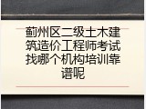 蓟州区二级土木建筑造价工程师考试找哪个机构培训靠谱呢