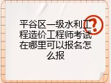 平谷区一级水利工程造价工程师考试在哪里可以报名怎么报