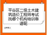 平谷区二级土木建筑造价工程师考试找哪个机构培训靠谱呢