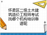 怀柔区二级土木建筑造价工程师考试找哪个机构培训靠谱呢