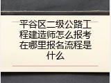 平谷区二级公路工程建造师怎么报考在哪里报名流程是什么