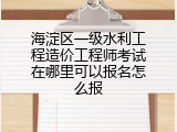 海淀区一级水利工程造价工程师考试在哪里可以报名怎么报