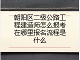 朝阳区二级公路工程建造师怎么报考在哪里报名流程是什么