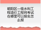 朝阳区一级水利工程造价工程师考试在哪里可以报名怎么报