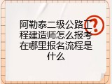 阿勒泰二级公路工程建造师怎么报考在哪里报名流程是什么