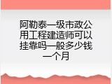 阿勒泰一级市政公用工程建造师可以挂靠吗一般多少钱一个月